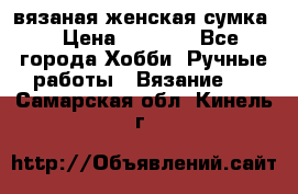 вязаная женская сумка  › Цена ­ 2 500 - Все города Хобби. Ручные работы » Вязание   . Самарская обл.,Кинель г.